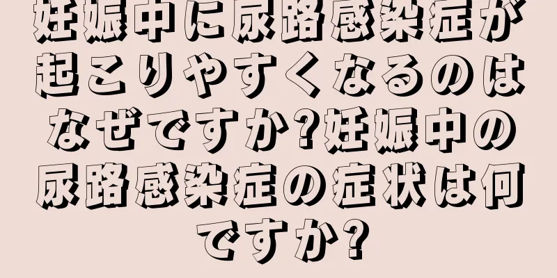 妊娠中に尿路感染症が起こりやすくなるのはなぜですか?妊娠中の尿路感染症の症状は何ですか?