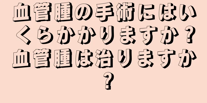 血管腫の手術にはいくらかかりますか？血管腫は治りますか？