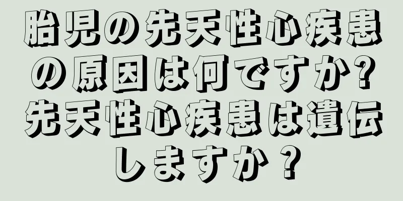 胎児の先天性心疾患の原因は何ですか?先天性心疾患は遺伝しますか？