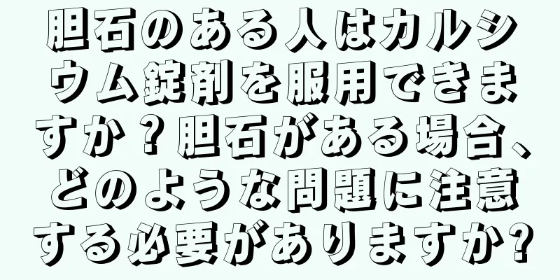 胆石のある人はカルシウム錠剤を服用できますか？胆石がある場合、どのような問題に注意する必要がありますか?