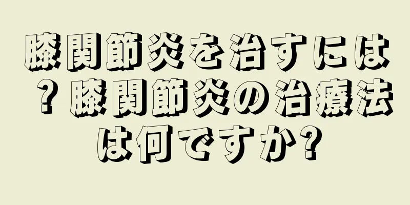 膝関節炎を治すには？膝関節炎の治療法は何ですか?