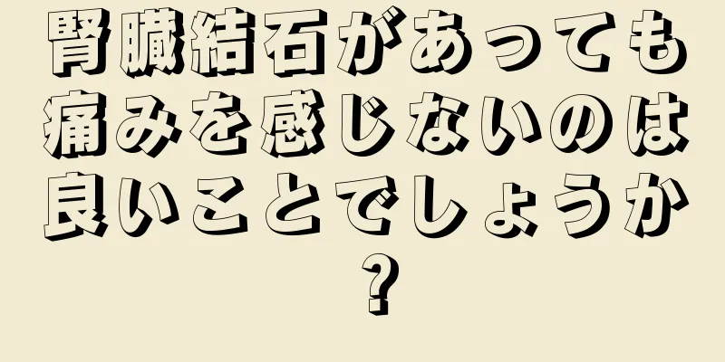 腎臓結石があっても痛みを感じないのは良いことでしょうか？