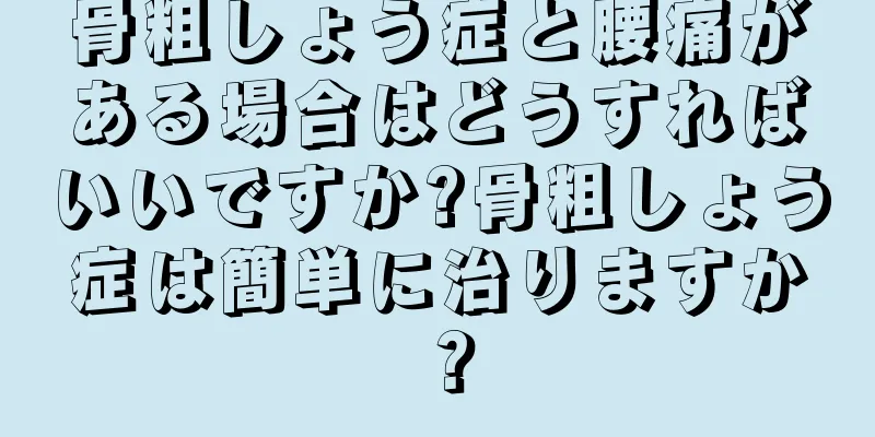 骨粗しょう症と腰痛がある場合はどうすればいいですか?骨粗しょう症は簡単に治りますか？
