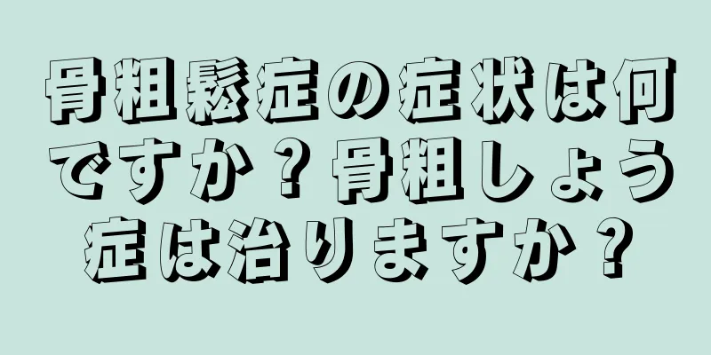 骨粗鬆症の症状は何ですか？骨粗しょう症は治りますか？
