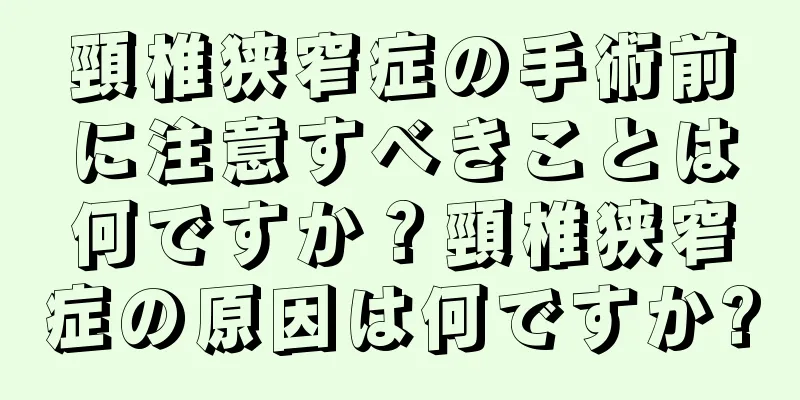 頸椎狭窄症の手術前に注意すべきことは何ですか？頸椎狭窄症の原因は何ですか?
