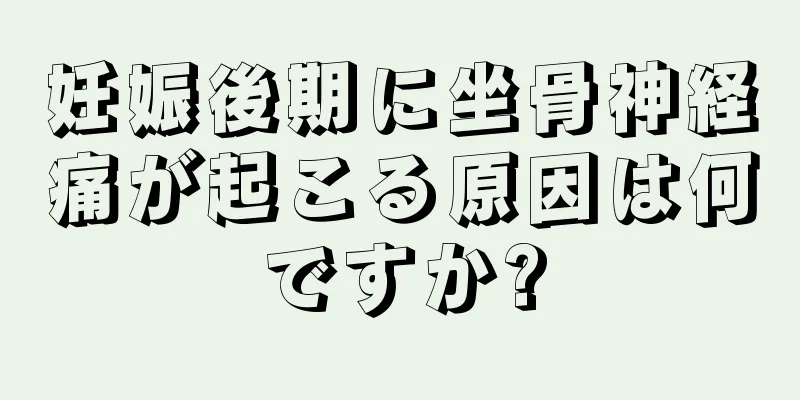妊娠後期に坐骨神経痛が起こる原因は何ですか?
