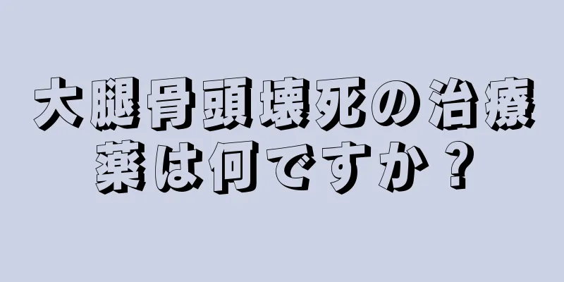 大腿骨頭壊死の治療薬は何ですか？