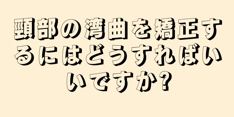 頸部の湾曲を矯正するにはどうすればいいですか?