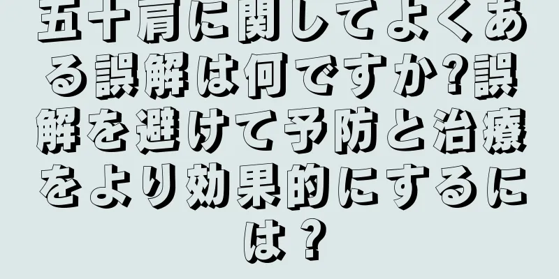 五十肩に関してよくある誤解は何ですか?誤解を避けて予防と治療をより効果的にするには？