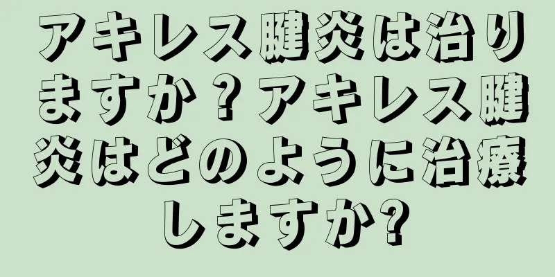 アキレス腱炎は治りますか？アキレス腱炎はどのように治療しますか?