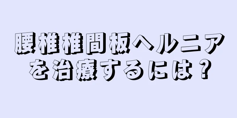 腰椎椎間板ヘルニアを治療するには？