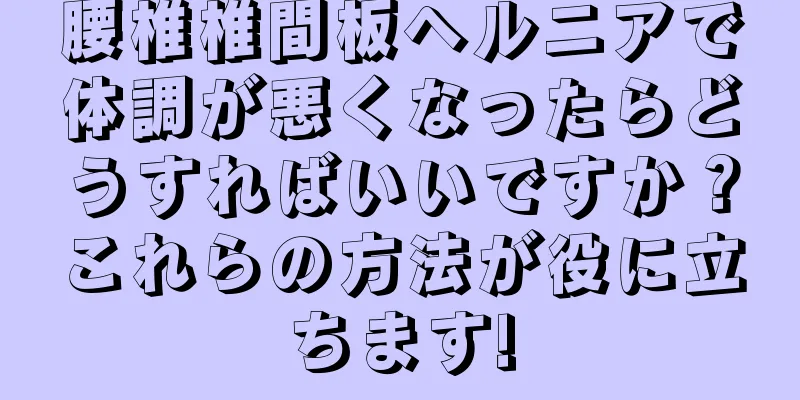 腰椎椎間板ヘルニアで体調が悪くなったらどうすればいいですか？これらの方法が役に立ちます!