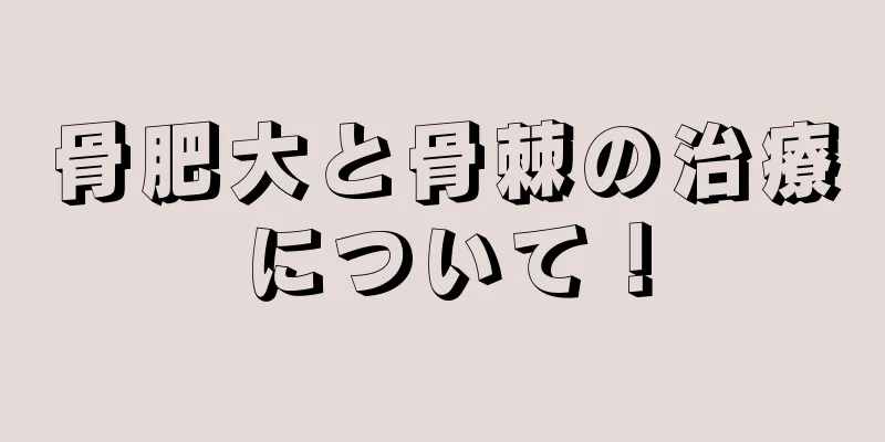 骨肥大と骨棘の治療について！