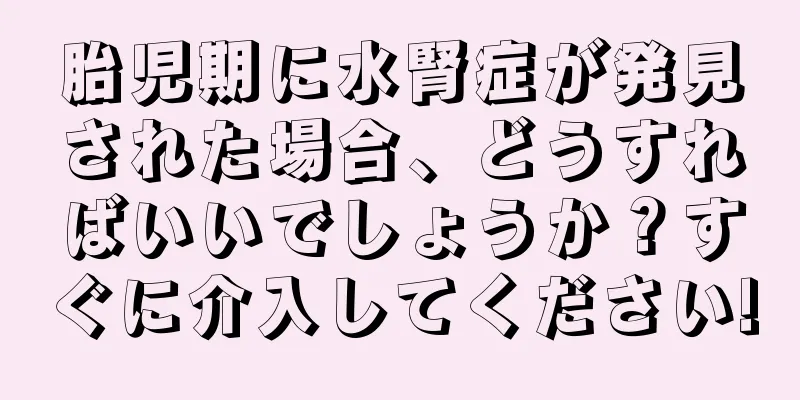 胎児期に水腎症が発見された場合、どうすればいいでしょうか？すぐに介入してください!