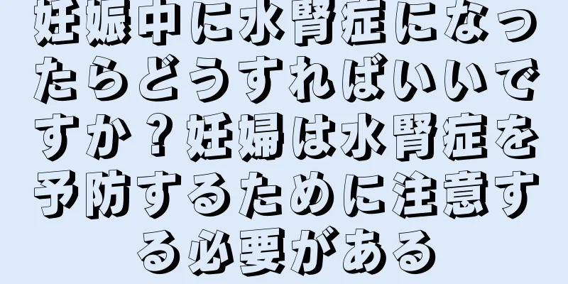 妊娠中に水腎症になったらどうすればいいですか？妊婦は水腎症を予防するために注意する必要がある