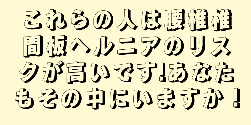 これらの人は腰椎椎間板ヘルニアのリスクが高いです!あなたもその中にいますか！