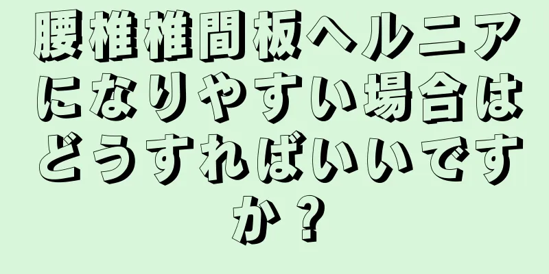 腰椎椎間板ヘルニアになりやすい場合はどうすればいいですか？