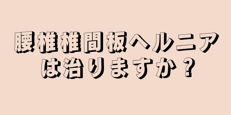 腰椎椎間板ヘルニアは治りますか？