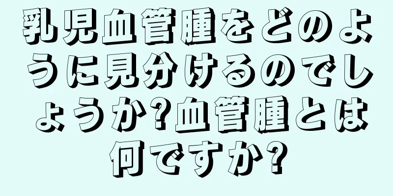 乳児血管腫をどのように見分けるのでしょうか?血管腫とは何ですか?