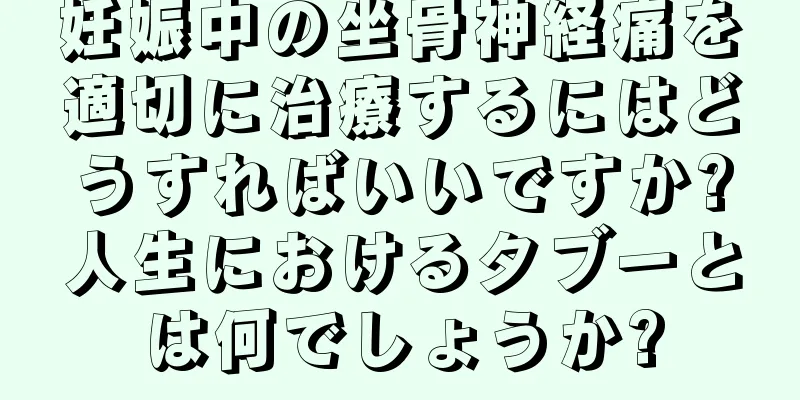 妊娠中の坐骨神経痛を適切に治療するにはどうすればいいですか?人生におけるタブーとは何でしょうか?