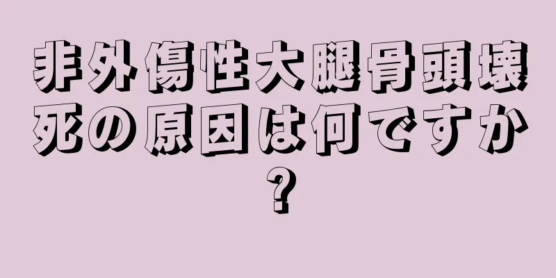 非外傷性大腿骨頭壊死の原因は何ですか?