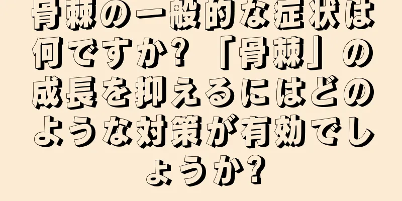 骨棘の一般的な症状は何ですか? 「骨棘」の成長を抑えるにはどのような対策が有効でしょうか?