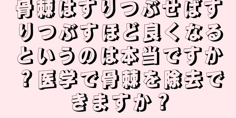 骨棘はすりつぶせばすりつぶすほど良くなるというのは本当ですか？医学で骨棘を除去できますか？