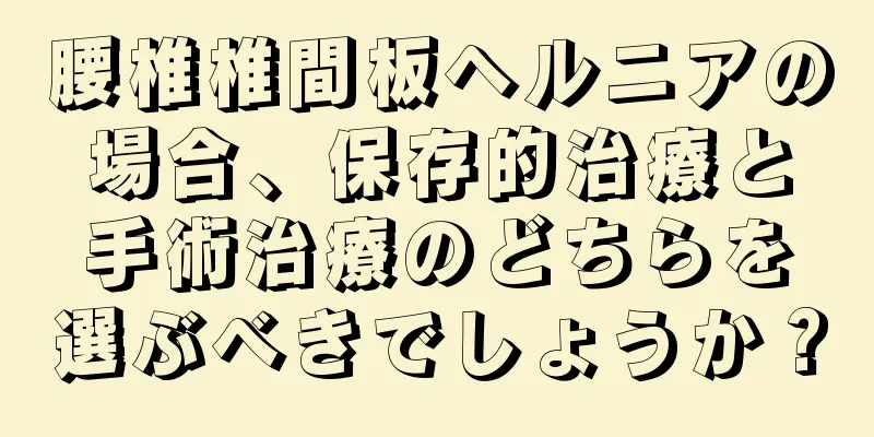 腰椎椎間板ヘルニアの場合、保存的治療と手術治療のどちらを選ぶべきでしょうか？