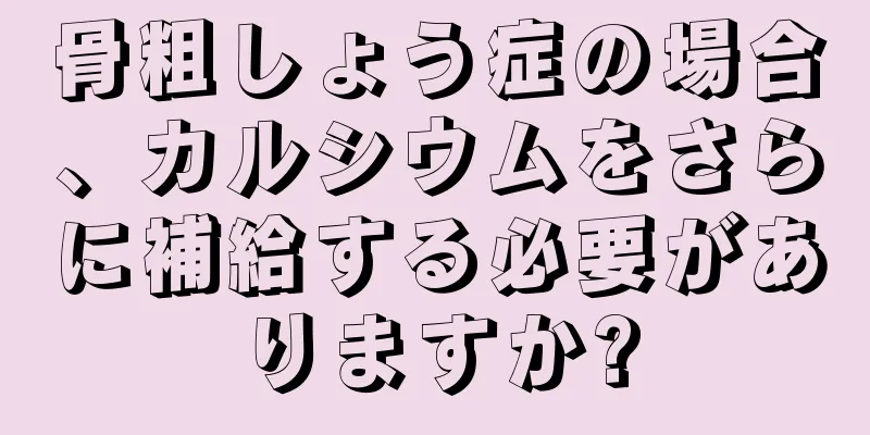 骨粗しょう症の場合、カルシウムをさらに補給する必要がありますか?
