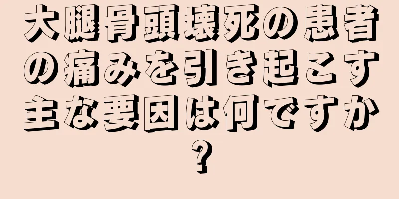 大腿骨頭壊死の患者の痛みを引き起こす主な要因は何ですか?