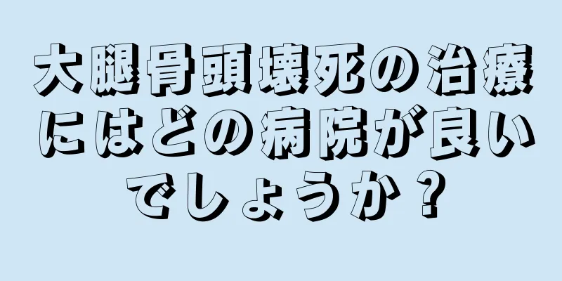 大腿骨頭壊死の治療にはどの病院が良いでしょうか？