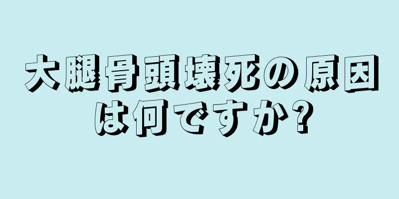 大腿骨頭壊死の原因は何ですか?