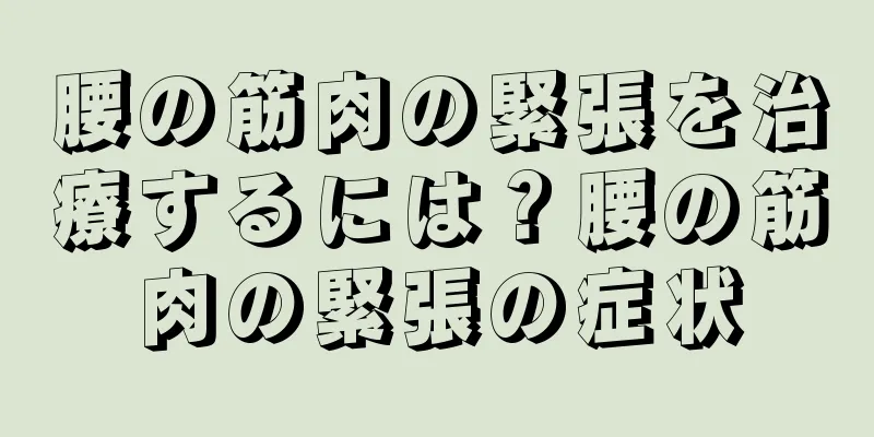 腰の筋肉の緊張を治療するには？腰の筋肉の緊張の症状
