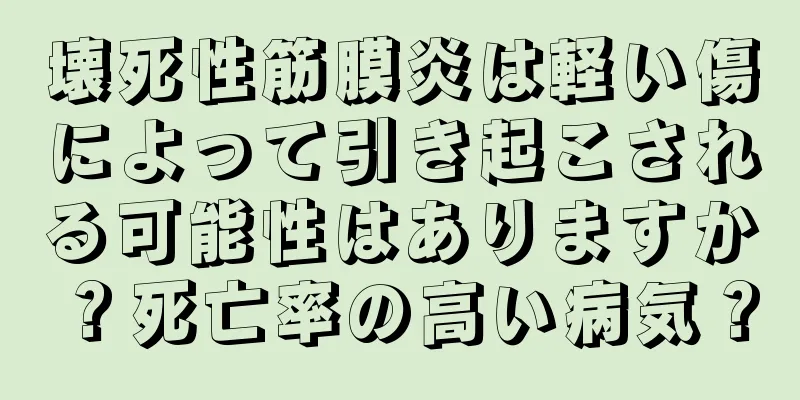 壊死性筋膜炎は軽い傷によって引き起こされる可能性はありますか？死亡率の高い病気？