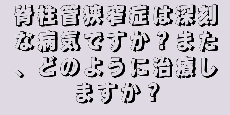 脊柱管狭窄症は深刻な病気ですか？また、どのように治療しますか？
