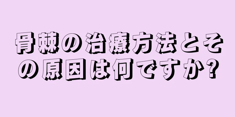 骨棘の治療方法とその原因は何ですか?