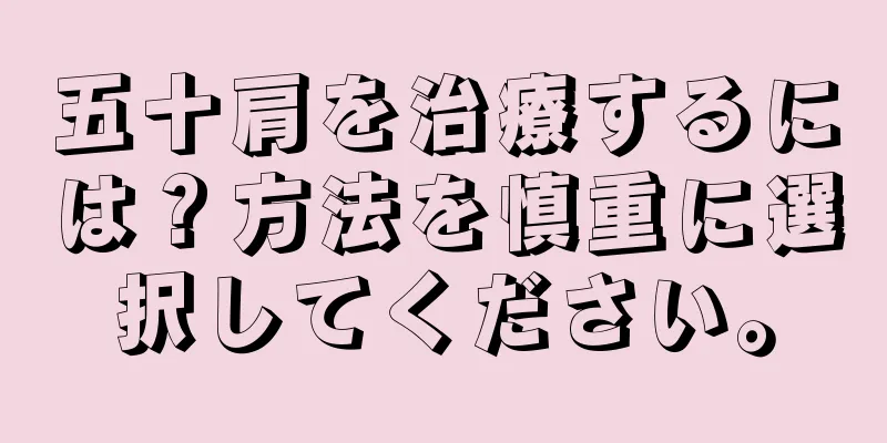 五十肩を治療するには？方法を慎重に選択してください。