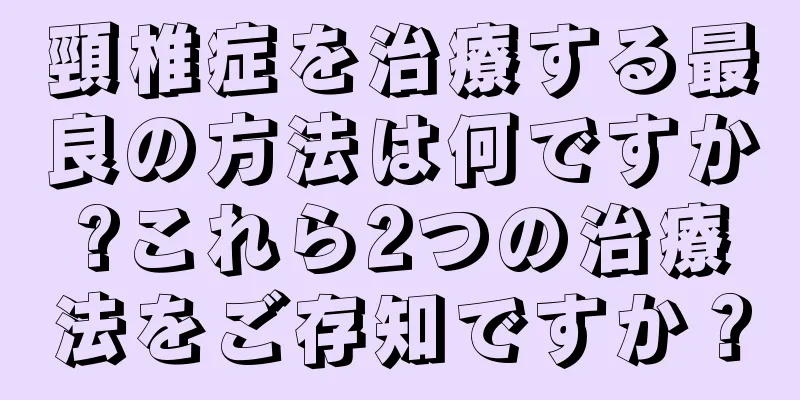 頸椎症を治療する最良の方法は何ですか?これら2つの治療法をご存知ですか？