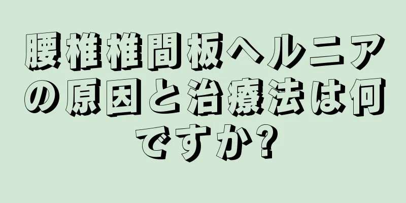 腰椎椎間板ヘルニアの原因と治療法は何ですか?