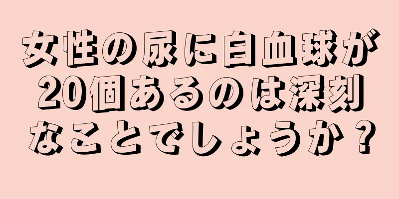 女性の尿に白血球が20個あるのは深刻なことでしょうか？