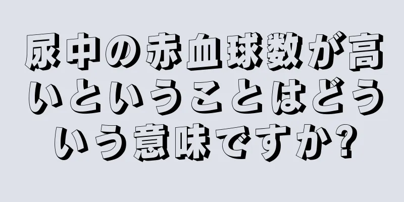 尿中の赤血球数が高いということはどういう意味ですか?