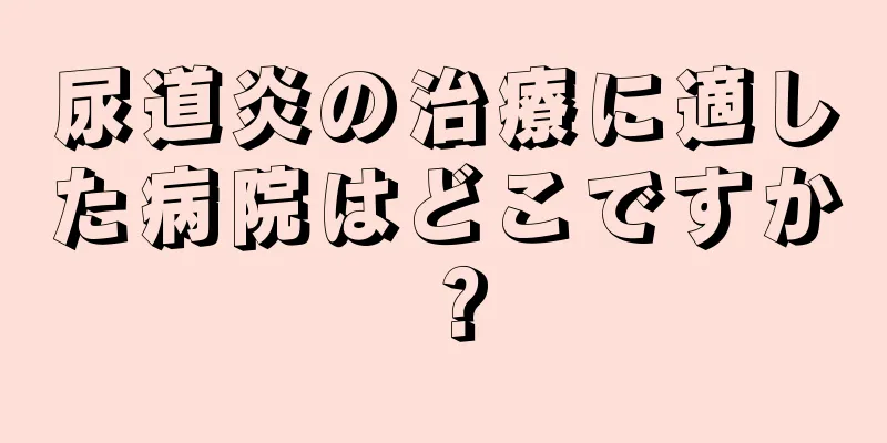 尿道炎の治療に適した病院はどこですか？
