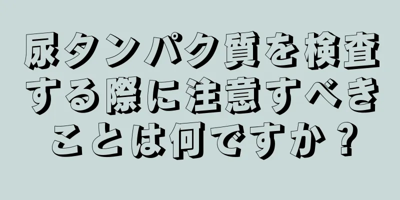 尿タンパク質を検査する際に注意すべきことは何ですか？