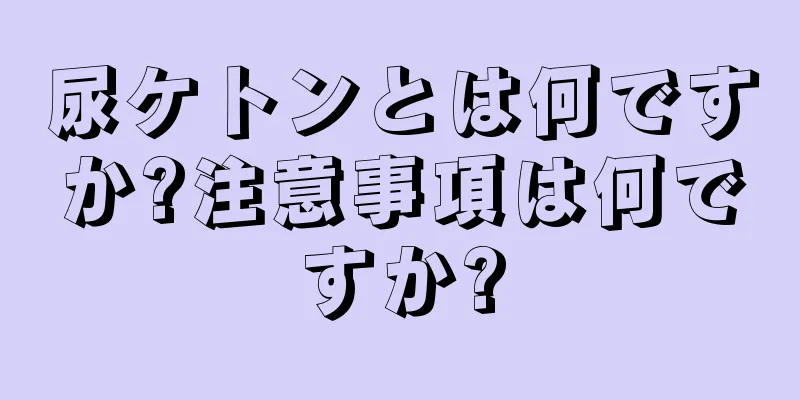 尿ケトンとは何ですか?注意事項は何ですか?