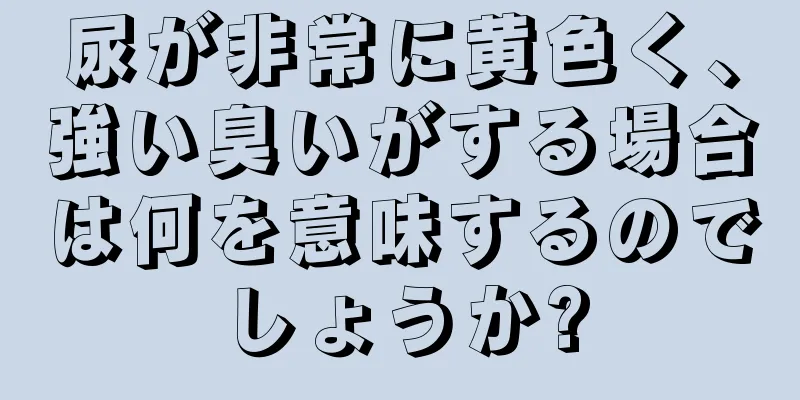 尿が非常に黄色く、強い臭いがする場合は何を意味するのでしょうか?