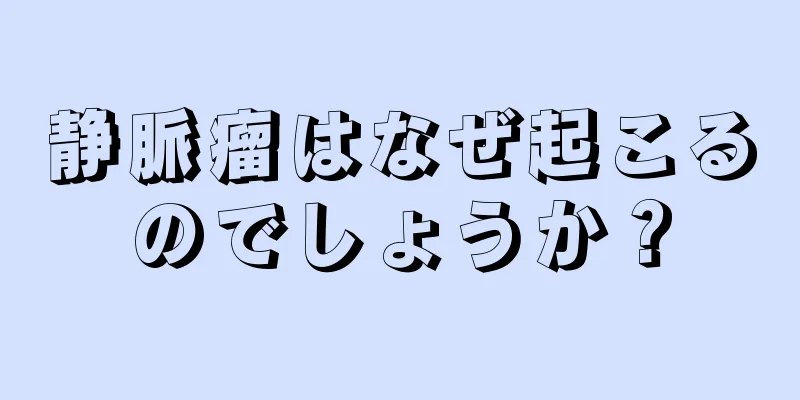静脈瘤はなぜ起こるのでしょうか？