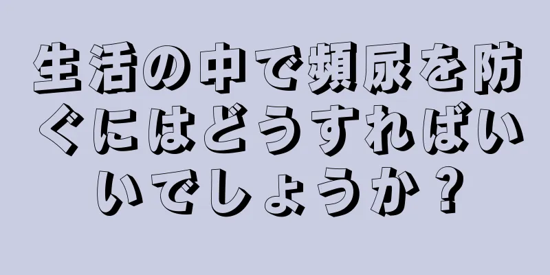 生活の中で頻尿を防ぐにはどうすればいいでしょうか？