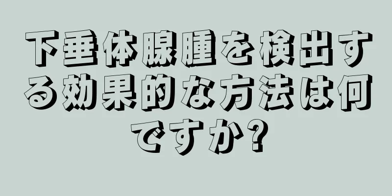 下垂体腺腫を検出する効果的な方法は何ですか?
