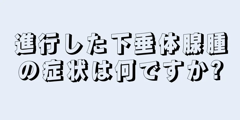 進行した下垂体腺腫の症状は何ですか?