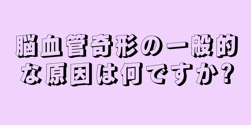 脳血管奇形の一般的な原因は何ですか?